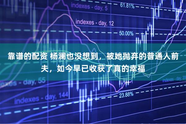 靠谱的配资 杨澜也没想到，被她抛弃的普通人前夫，如今早已收获了真的幸福
