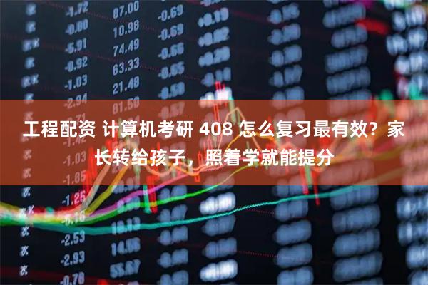工程配资 计算机考研 408 怎么复习最有效？家长转给孩子，照着学就能提分