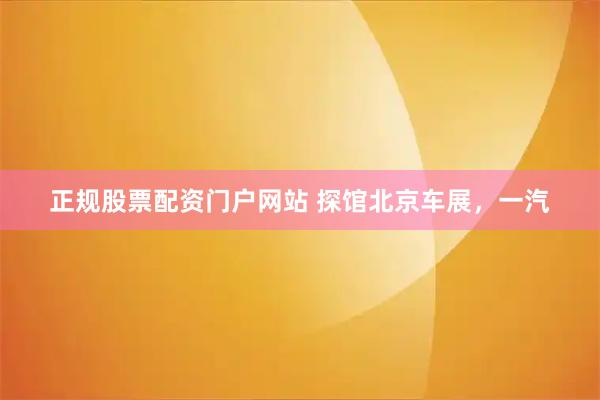 正规股票配资门户网站 探馆北京车展，一汽