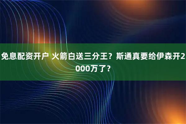 免息配资开户 火箭白送三分王？斯通真要给伊森开2000万了？