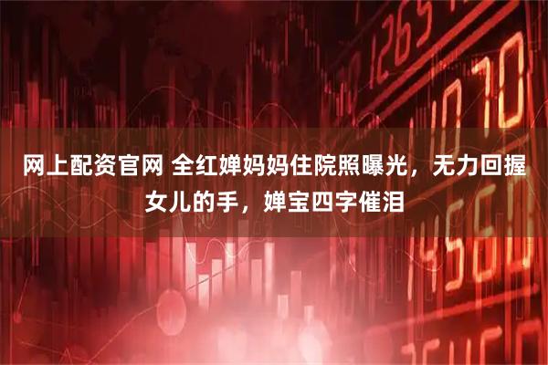 网上配资官网 全红婵妈妈住院照曝光，无力回握女儿的手，婵宝四字催泪