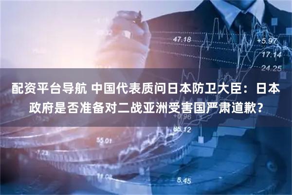 配资平台导航 中国代表质问日本防卫大臣：日本政府是否准备对二战亚洲受害国严肃道歉？