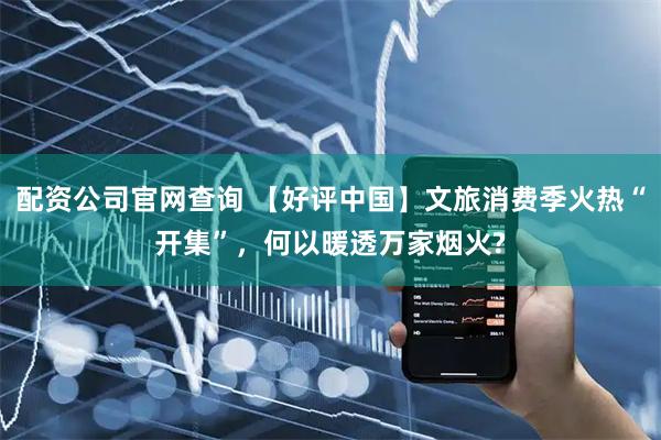 配资公司官网查询 【好评中国】文旅消费季火热“开集”，何以暖透万家烟火?