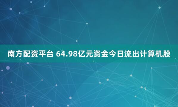 南方配资平台 64.98亿元资金今日流出计算机股