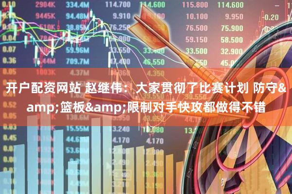 开户配资网站 赵继伟：大家贯彻了比赛计划 防守&篮板&限制对手快攻都做得不错