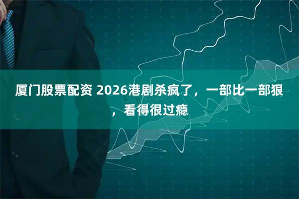 厦门股票配资 2026港剧杀疯了，一部比一部狠，看得很过瘾