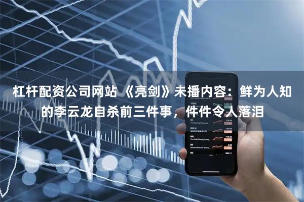 杠杆配资公司网站 《亮剑》未播内容：鲜为人知的李云龙自杀前三件事，件件令人落泪