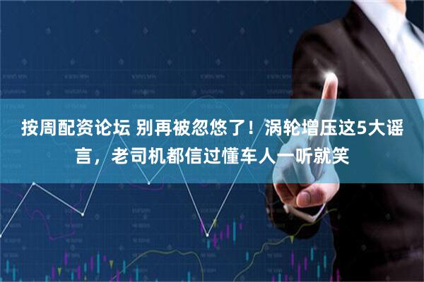 按周配资论坛 别再被忽悠了！涡轮增压这5大谣言，老司机都信过懂车人一听就笑