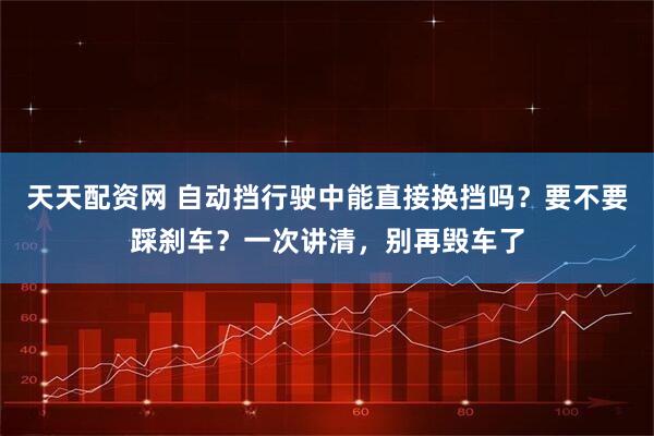 天天配资网 自动挡行驶中能直接换挡吗？要不要踩刹车？一次讲清，别再毁车了