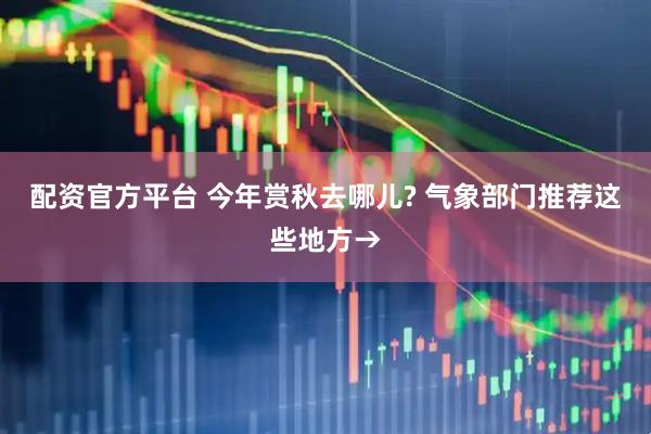 配资官方平台 今年赏秋去哪儿? 气象部门推荐这些地方→