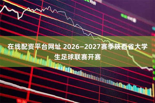 在线配资平台网址 2026—2027赛季陕西省大学生足球联赛开赛