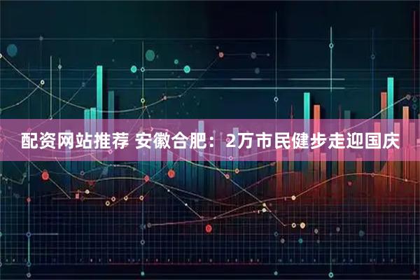 配资网站推荐 安徽合肥：2万市民健步走迎国庆